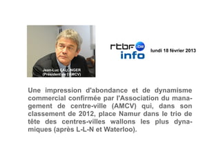 lundi 18 février 2013
Une impression d'abondance et de dynamisme
commercial confirmée par l'Association du mana-
gement de centre-ville (AMCV) qui, dans son
classement de 2012, place Namur dans le trio de
tête des centres-villes wallons les plus dyna-
miques (après L-L-N et Waterloo).
Jean-Luc CALONGER
(Président de l'AMCV)
 