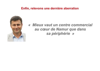 Enfin, relevons une dernière aberration
«  Mieux vaut un centre commercial
au cœur de Namur que dans
sa périphérie  »
 