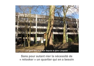 Sans pour autant nier la nécessité de
« relooker » un quartier qui en a besoin
La gare des bus vue depuis le parc Léopold
 