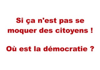 Si ça n'est pas se
moquer des citoyens !
Où est la démocratie ?
 