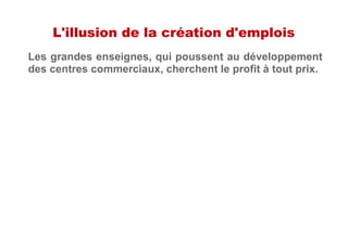 L'illusion de la création d'emplois
Les grandes enseignes, qui poussent au développement
des centres commerciaux, cherchent le profit à tout prix.
 