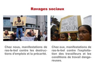 Ravages sociaux
Chez nous, manifestations de
ras-le-bol contre les destruc-
tions d'emplois et la précarité.
Chez eux, manifestations de
ras-le-bol contre l'exploita-
tion des travailleurs et les
conditions de travail dange-
reuses.
 