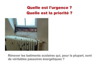 Rénover les batiments scolaires qui, pour la plupart, sont
de véritables passoires énergétiques ?
Quelle est l'urgence ?
Quelle est la priorité ?
 