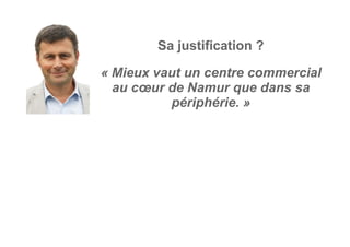 « Mieux vaut un centre commercial
au cœur de Namur que dans sa
périphérie. »
Sa justification ?
 