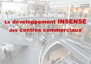 Le développement INSENSÉ
des centres commerciaux
 