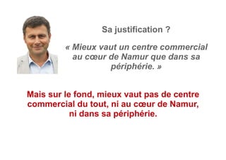 « Mieux vaut un centre commercial
au cœur de Namur que dans sa
périphérie. »
Sa justification ?
Mais sur le fond, mieux vaut pas de centre
commercial du tout, ni au cœur de Namur,
ni dans sa périphérie.
 