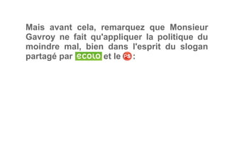 Mais avant cela, remarquez que Monsieur
Gavroy ne fait qu'appliquer la politique du
moindre mal, bien dans l'esprit du slogan
partagé par et le     :
 