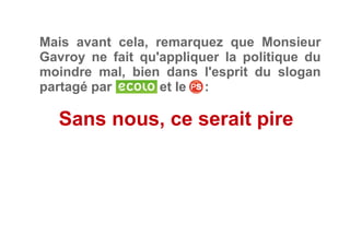 Mais avant cela, remarquez que Monsieur
Gavroy ne fait qu'appliquer la politique du
moindre mal, bien dans l'esprit du slogan
partagé par et le     :
Sans nous, ce serait pire
 