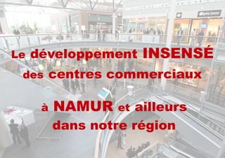 à NAMUR et ailleurs
dans notre région
Le développement INSENSÉ
des centres commerciaux
 