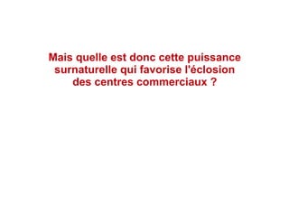 Mais quelle est donc cette puissance
surnaturelle qui favorise l'éclosion
des centres commerciaux ?
 
