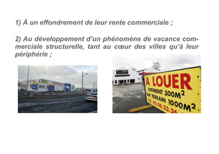 2) Au développement d’un phénomène de vacance com-
merciale structurelle, tant au cœur des villes qu’à leur
périphérie ;
1) À un effondrement de leur rente commerciale ;
 