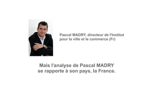 Pascal MADRY, directeur de l'Institut
pour la ville et le commerce (Fr)
Mais l'analyse de Pascal MADRY
se rapporte à son pays, la France.
 