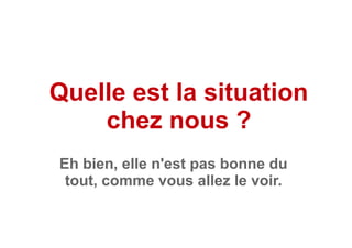 Quelle est la situation
chez nous ?
Eh bien, elle n'est pas bonne du
tout, comme vous allez le voir.
 