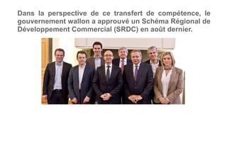 Dans la perspective de ce transfert de compétence, le
gouvernement wallon a approuvé un Schéma Régional de
Développement Commercial (SRDC) en août dernier.
 