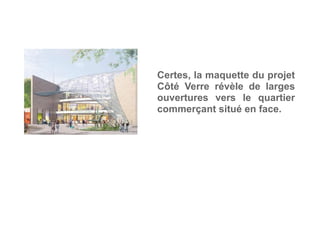 Certes, la maquette du projet
Côté Verre révèle de larges
ouvertures vers le quartier
commerçant situé en face.
 
