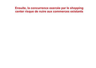 Ensuite, la concurrence exercée par le shopping
center risque de nuire aux commerces existants
 