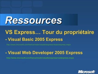 VS Express… Tour du propriétaire - Visual Basic 2005 Express   http://www.microsoft.com/france/msdn/vstudio/express/vbasicexpress.mspx   - Visual Web Developer 2005 Express   http://www.microsoft.com/france/msdn/vstudio/express/vwdexpress.mspx   Ressources 