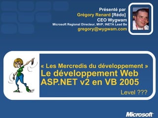« Les Mercredis du développement » Le développement Web ASP.NET v2 en VB 2005 Présenté par  Grégory Renard  [Rédo]  CEO Wygwam Microsoft Regional Directeur, MVP, INETA Lead Be [email_address] Level ??? 