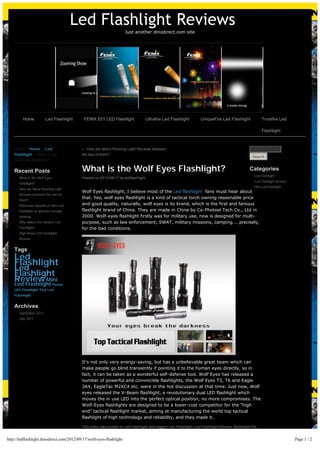 Led Flashlight Reviews
                                                                      Just another dinodirect.com site




         Home           Led Flashlight      FENIX E01 LED Flashlight               Ultrafire Led Flashlight     UniqueFire Led Flashlight           Trustfire Led

                                                                                                                                                    Flashlight



    Home > Home > Led                      ← How are about Running Light Reviews between
    Flashlight > What is the               the two of them?
                                                                                                                                              Search
    Wolf Eyes Flashlight?


    Recent Posts                           What is the Wolf Eyes Flashlight?                                                                Categories
                                                                                                                                               Led Flashlight
       What is the Wolf Eyes               Posted on 2012/09/17 by ledflashlight
                                                                                                                                               Led Flashlight Review
       Flashlight?
                                                                                                                                               Mini Led Flashlight
       How are about Running Light
                                           Wolf Eyes flashlight, I believe most of the Led flashlight  fans must hear about 
       Reviews between the two of
                                           that. Yes, wolf eyes flashlight is a kind of tactical torch owning reasonable price
       them?
       Policeman depend on New Led         and good quality, naturally, wolf eyes is its brand, which is the first and famous
       Flashlight to discover nonage       flashlight brand of China. They are made in China by Co-Photoel Tech Co., Ltd in
       drinking                            2000. Wolf-eyes flashlight firstly was for military use, now is designed for multi-
       Who Makes the hardest Led           purpose, such as law enforcement, SWAT, military missions, camping……precisely,
       Flashlight?                         for the bad conditions.
       High Power LED Flashlight
       Review


    Tags
    Led
    Flashlight
    Led
    Flashlight
    Review Mini
    Led Flashlight Power
    LED Flashlight Tiny Led
    Flashlight


    Archives
       September 2012
       July 2012




                                           It’s not only very energy-saving, but has a unbelievable great beam which can
                                           make people go blind transiently if pointing it to the human eyes directly, so in
                                           fact, it can be taken as a wonderful self-defense tool. Wolf Eyes has released a
                                           number of powerful and convincible flashlights, the Wolf Eyes T3, T6 and Eagle
                                           3AX, EagleTac M2XC4 etc. were in the hot discussion at that time. Just now, Wolf
                                           eyes released the X-Beam flashlight, a revolutionary dual LED flashlight which
                                           moves the in use LED into the perfect optical position, no more compromises. The
                                           Wolf-Eyes flashlights are designed to be a lower-cost competitor for the “high
                                           end” tactical flashlight market, aiming at manufacturing the world top tactical
                                           flashlight of high technology and reliability, and they made it.

                                           This entry was posted in Led Flashlight and tagged Led Flashlight, Led Flashlight Review. Bookmark the


http://ledflashlight.dinodirect.com/2012/09/17/wolf-eyes-flashlight                                                                                                    Page 1 / 2
 