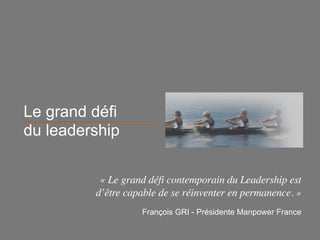 Le grand défi
du leadership

          « Le grand défi contemporain du Leadership est
         d’être capable de se réinventer en permanence. »
                   François GRI - Présidente Manpower France
 