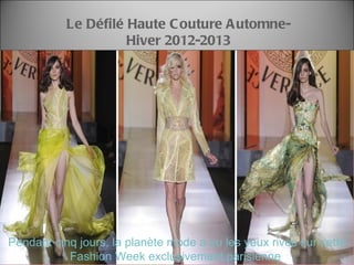 Le Défilé Haute C outure A utomne-
                     Hiver 2012-2013




Pendant cinq jours, la planète mode a eu les yeux rivés sur cette
           Fashion Week exclusivement parisienne
 