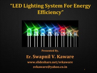 Presented By,
Er. Swapnil V. Kaware
www.slideshare.net/svkaware
svkaware@yahoo.co.in
1
“LED Lighting System For Energy
Efficiency”
 