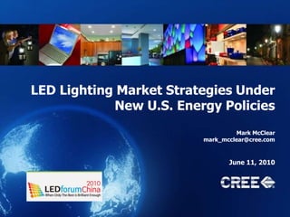 LED Lighting Market Strategies Under New U.S. Energy Policies Mark McClear mark_mcclear@cree.com June 11, 2010 