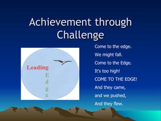Achievement through Challenge Come to the edge. We might fall. Come to the Edge. It's too high! COME TO THE EDGE! And they came, and we pushed, And they flew. 