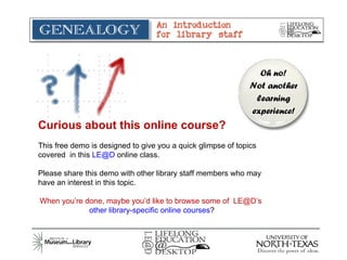 Curious about this online course? This free demo is designed to give you a quick glimpse of topics covered  in this  [email_address]  online class.  Please share this demo with other library staff members who may have an interest in this topic. When you’re done, maybe you’d like to browse some of  LE@D’s  other library-specific online courses ? 