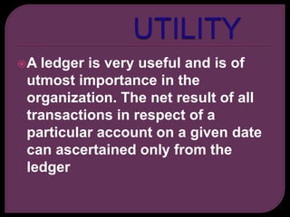 A ledger is very useful and is of
utmost importance in the
organization. The net result of all
transactions in respect of a
particular account on a given date
can ascertained only from the
ledger
 
