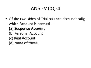 ANS -MCQ -4
• Of the two sides of Trial balance does not tally,
which Account is opened –
(a) Suspense Account
(b) Personal Account
(c) Real Account
(d) None of these.
 