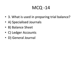MCQ -14
• 3. What is used in preparing trial balance?
• A) Specialised Journals
• B) Balance Sheet
• C) Ledger Accounts
• D) General Journal
 