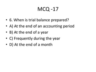 MCQ -17
• 6. When is trial balance prepared?
• A) At the end of an accounting period
• B) At the end of a year
• C) Frequently during the year
• D) At the end of a month
 