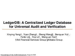 LedgerDB: A Centralized Ledger Database
for Universal Audit and Verification
Xinying Yang† , Yuan Zhang† , Sheng Wang§ , Benquan Yu† ,
Feifei Li§ , Yize Li† , Wenyuan Yan†
†Ant Financial Services Group §Alibaba Group
Proceedings of the VLDB Endowment, August 2020
 