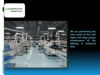 We are performing the
best result of the LED
lights and keep proper
maintenance of the
lighting in industrial
area.
 