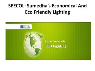 SEECOL: Sumedha’s Economical And
       Eco Friendly Lighting
 