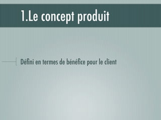 1.Le concept produit


Déﬁni en termes de bénéﬁce pour le client
 