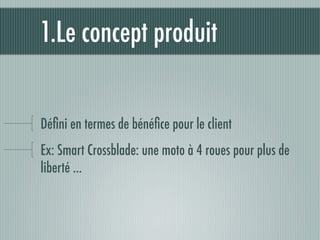 1.Le concept produit


Déﬁni en termes de bénéﬁce pour le client
Ex: Smart Crossblade: une moto à 4 roues pour plus de
liberté ...
 