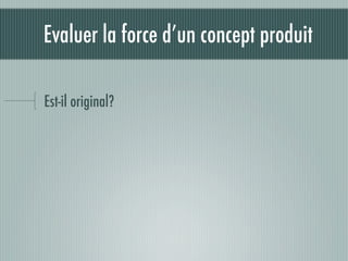 Evaluer la force d’un concept produit

Est-il original?
 