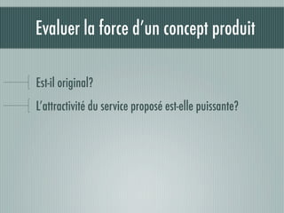 Evaluer la force d’un concept produit

Est-il original?
L’attractivité du service proposé est-elle puissante?
 