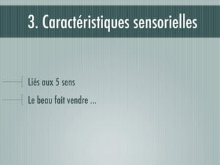 3. Caractéristiques sensorielles


Liés aux 5 sens
Le beau fait vendre ...
 