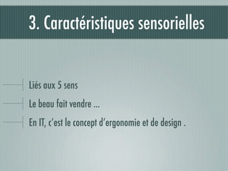 3. Caractéristiques sensorielles


Liés aux 5 sens
Le beau fait vendre ...
En IT, c’est le concept d’ergonomie et de design .
 