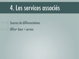 4. Les services associés

Sources de différenciations
Offre= bien + service
 
