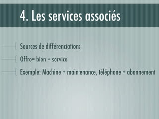 4. Les services associés

Sources de différenciations
Offre= bien + service
Exemple: Machine + maintenance, téléphone + abonnement
 