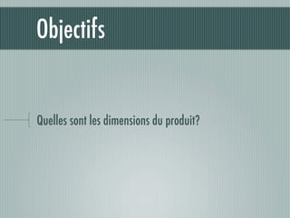 Objectifs


Quelles sont les dimensions du produit?
 