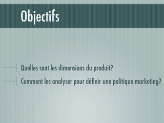 Objectifs


Quelles sont les dimensions du produit?
Comment les analyser pour déﬁnir une politique marketing?
 