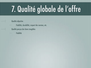 7. Qualité globale de l’offre
Qualité objective
      Fiabilité, durabilité, respect des normes, etc.
Qualité perçue des biens tangibles
      Fiabilité
 