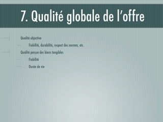 7. Qualité globale de l’offre
Qualité objective
      Fiabilité, durabilité, respect des normes, etc.
Qualité perçue des biens tangibles
      Fiabilité
      Durée de vie
 