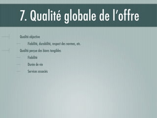7. Qualité globale de l’offre
Qualité objective
      Fiabilité, durabilité, respect des normes, etc.
Qualité perçue des biens tangibles
      Fiabilité
      Durée de vie
      Services associés
 
