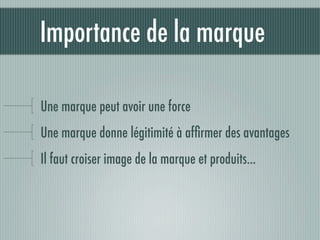 Importance de la marque

Une marque peut avoir une force
Une marque donne légitimité à afﬁrmer des avantages
Il faut croiser image de la marque et produits...
 